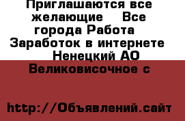 Приглашаются все желающие! - Все города Работа » Заработок в интернете   . Ненецкий АО,Великовисочное с.